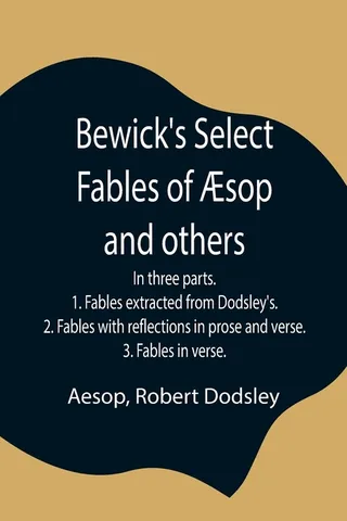 Bewick'S Select Fables Of Æsop And Others; In Three Parts. 1. Fables Extracted From Dodsley'S. 2. Fables With Reflections In Prose And Verse. 3. Fables In Verse.