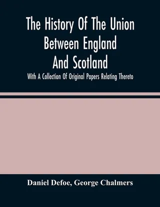 The History of the Union Between England and Scotland, With a Collection of Original Papers Relating Thereto