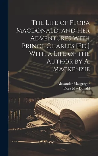 The Life of Flora Macdonald, and Her Adventures With Prince Charles [ .] With a Life of the Author