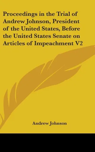 Proceedings in the Trial of Andrew Johnson, President of the United States, Before the United States Senate on Articles of Impeachment