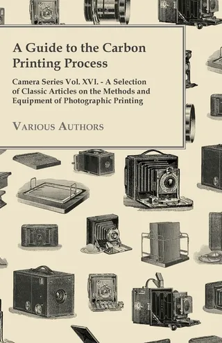 A Guide to the Carbon Printing Process Camera Series Vol. XVI. A Selection of Classic Articles on the Methods and Equipment of Photographic Print