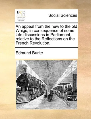 An appeal from the new to the old Whigs, in consequence of some late discussions in Parliament, relative to the Reflections on the French Revolution