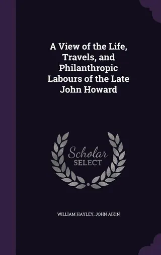 A View of the Life, Travels, and Philanthropic Labours of the Late John Howard