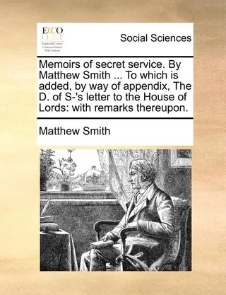 Memoirs of Secret Service. by Matthew Smith ... to Which Is Added, by Way of Appendix, the D. of S-'s Letter to the House of Lords