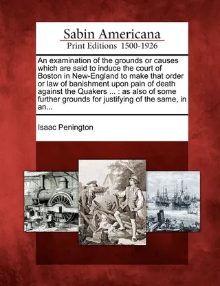 An Examination of the Grounds or Causes Which Are Said to Induce the Court of Boston in New-England to Make That Order or Law of Banishment Upon Pain of Death Against the Quakers