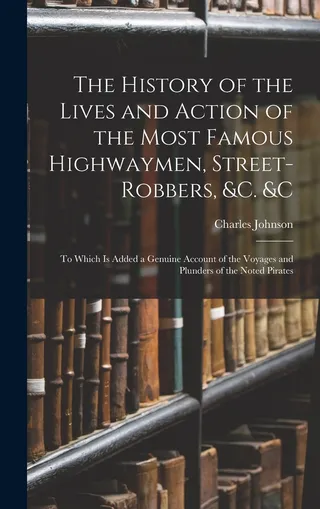 The History of the Lives and Actions of the Most Famous Highwaymen, Street-Robbers, &c. &c