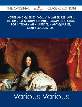 Notes and Queries, Vol. V, Number 128, April 10, 1852 - A Medium of Inter-communication for Literary Men, Artists, - Antiquaries, Genealogists, etc. - The Original Classic Edition