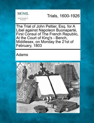 The Trial of John Peltier, Esq. for a Libel Against Napoleon Buonapart, First Consul of the French Republic
