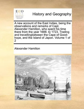 A new account of the East Indies, being the observations and remarks of Capt. Alexander Hamilton, who spent his time there from the year 1688. to 1723. Trading and travellingbetween the Cape of Good-hope, and the Island of Japon. Volume 1 of 2