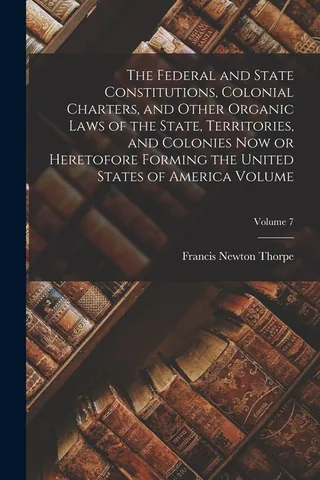 The Federal and State Constitutions, Colonial Charters, and Other Organic Laws of the State, Territories, and Colonies or Heretofore Forming the United States of America Volume; Volume 7