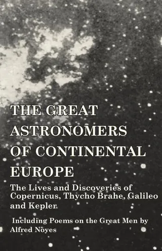 The Great Astronomers of Continental Europe The Lives and Discoveries of Copernicus, Thycho Brahe, Galileo and Kepler Including Poems on the Great Men