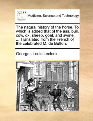 The Natural History of the Horse. to Which Is Added That of the Ass, Bull, Cow, Ox, Sheep, Goat, and Swine. ... Translated from the French of the Celebrated M. de Buffon.