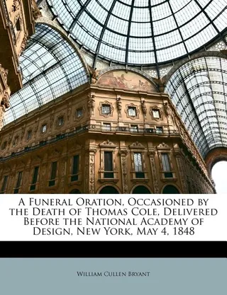 A Funeral Oration, Occasioned by the Death of Thomas Cole, Delivered Before the National Academy of Design, New York, May 4, 1848