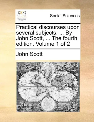 Practical Discourses Upon Several Subjects. ... by John Scott, ... the . Volume 1 of 2
