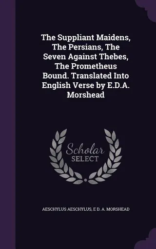 The Suppliant Maidens, The Persians, The Seven Against Thebes, The Prometheus Bound. Translated Into English Verse