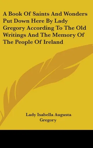 A Book Of Saints And Wonders Put Down Here By Lady Gregory According To The Old Writings And The Memory Of The People Of Ireland