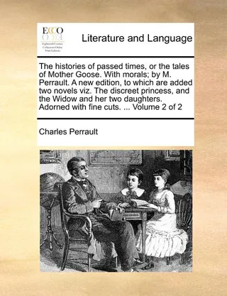 The Histories of Passed Times, or the Tales of Mother Goose. with Morals; By M. Perrault. a New Edition, to Which Are Added Two Novels Viz. the Discreet Princess, and the Widow and Her Two Daughters. Adorned with Fine Cuts. ... Volume 2 of 2