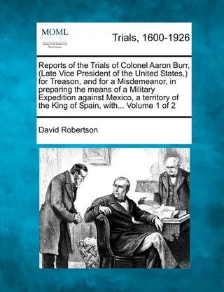 Reports of the Trials of Colonel Aaron Burr, (Late Vice President of the United States, ) for Treason, and for a Misdemeanor, in preparing the means of a Military Expedition against Mexico, a territory of the King of Spain, with... Volume 1 of 2