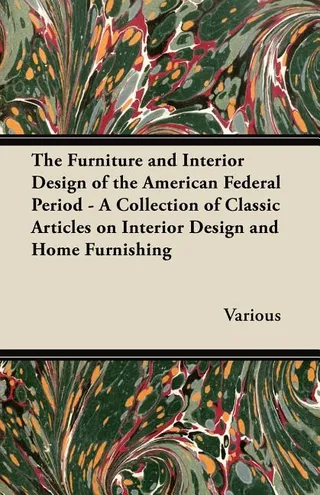 The Furniture and Interior Design of the American Federal Period A Collection of Classic Articles on Interior Design and Home Furnishing