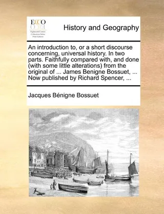 An Introduction To, or a Short Discourse Concerning, Universal History. in Two Parts. Faithfully Compared With, and Done with Some Little Alterations from the Original of ... James Benigne Bossuet, ... Published