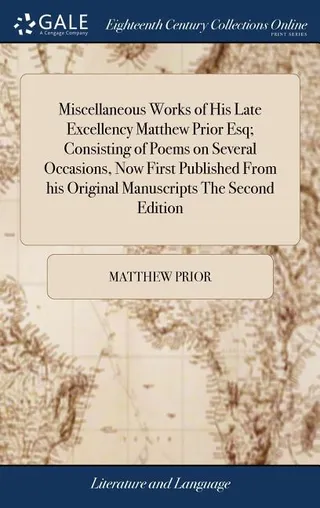Miscellaneous Works of His Late Excellency Matthew Prior Esq; Consisting of Poems on Several Occasions, Now First Published From his Original Manuscripts
