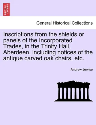 Inscriptions from the Shields or Panels of the Incorporated Trades, in the Trinity Hall, Aberdeen