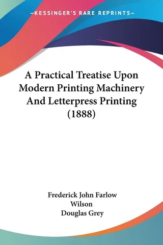 A Practical Treatise Upon Modern Printing Machinery And Letterpress Printing 1888