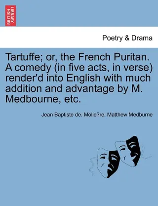 Tartuffe; Or, the French Puritan. a Comedy in Five Acts, in Verse Render'd Into English with Much Addition and Advantage by M. Medbourne, Etc.