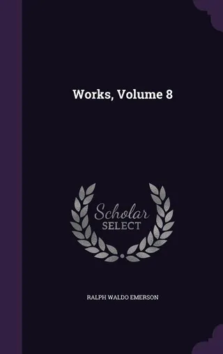 The Complete Works of Ralph Waldo Emerson, Volume 8