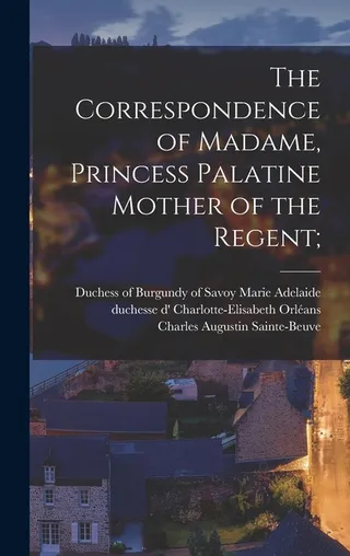 The Correspondence of Madame, Princess Palatine Mother of the Regent