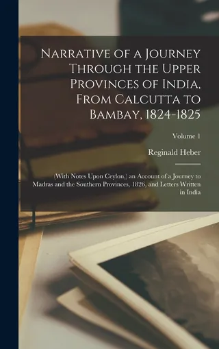 Narrative of a Journey Through the Upper Provinces of India, From Calcutta to Bambay, 1824-1825; With Notes Upon Ceylon, an Account of a Journey to Madras and the Southern Provinces, 1826, and Letters Written in India