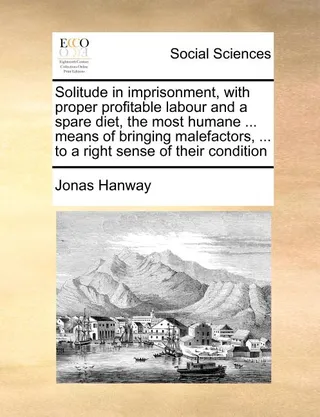 Solitude in Imprisonment, with Proper Profitable Labour and a Spare Diet, the Most Humane ... Means of Bringing Malefactors, ... to a Right Sense of Their Condition
