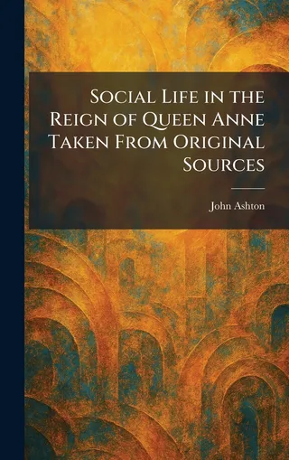 Social Life in the Reign of Queen Anne Taken From Original Sources