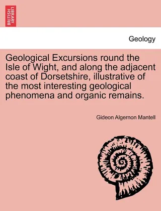 Geological Excursions round the Isle of Wight, and along the adjacent coast of Dorsetshire, illustrative of the most interesting geological phenomena and organic remains.