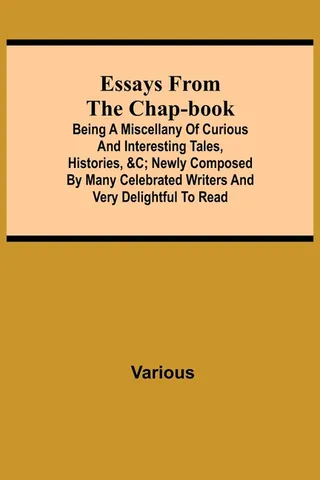 Essays From The Chap-Book; Being A Miscellany Of Curious And Interesting Tales, Histories, &C; Newly Composed By Many Celebrated Writers And Very Delightful To Read.