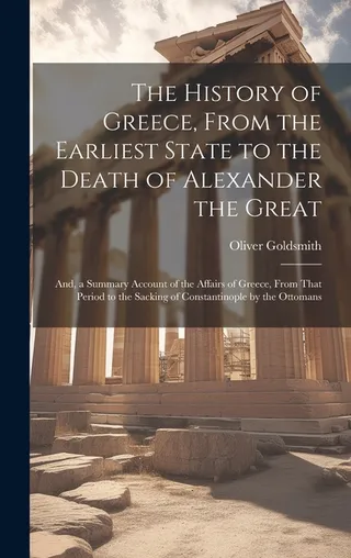 The History of Greece, From the Earliest State to the Death of Alexander the ; And, a Summary Account of the Affairs of Greece, From That Period to the Sacking of Constantinople