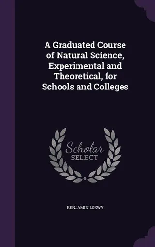 A Graduated Course of Natural Science, Experimental and Theoretical, for Schools and Colleges