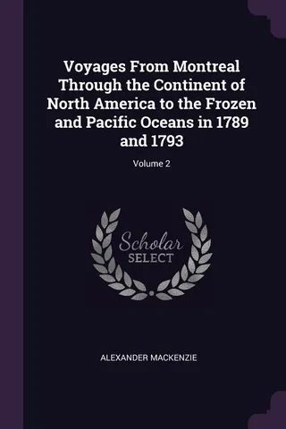 Voyages From Montreal Through the Continent of North America to the Frozen and Pacific Oceans in 1789 and 1793 Volume 2