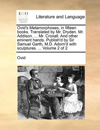 Ovid's Metamorphoses, in Fifteen Books. Translated by Mr. Dryden. Mr. Addison. ... Mr. Croxall. and Other Eminent Hands. Publish'd by Sir Samuel Garth, M.D. Adorn'd with Sculptures. ... Volume 2 of 2