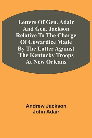 Letters Of Gen. Adair And Gen. Jackson Relative To The Charge Of Cowardice Made By The Latter Against The Kentucky Troops At Orleans
