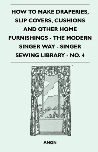 How to Make Draperies, Slip Covers, Cushions and Other Home Furnishings The Modern Singer Way Singer Sewing Library No. 4