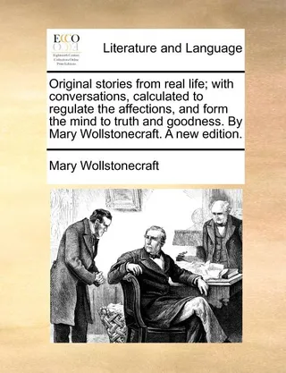 Original stories from real life; with conversations, calculated to regulate the affections, and form the mind to truth and goodness. By Mary Wollstonecraft. A new edition.