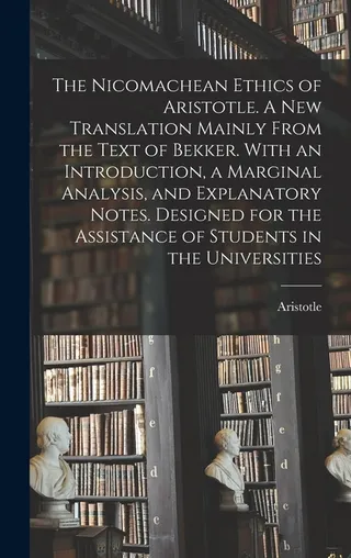 The Nicomachean Ethics of Aristotle. A Translation Mainly From the Text of Bekker. With an Introduction, a Marginal Analysis, and Explanatory Notes. Designed for the Assistance of Students in the Universities