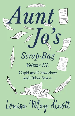 Aunt Jo's Scrap-Bag, Volume III;Cupid and Chow-chow, and Other Stories