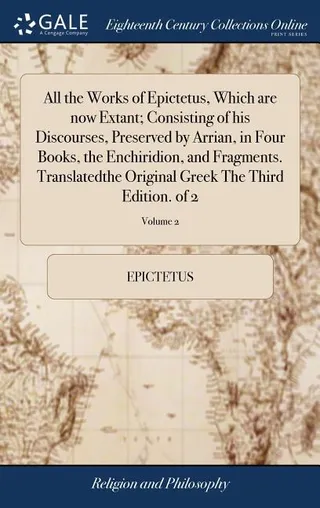 All the Works of Epictetus, Which Are Now Extant; Consisting of His Discourses, Preserved by Arrian, in Four Books, the Enchiridion, and Fragments