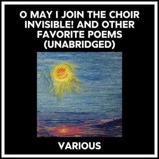 O May I Join The Choir Invisible! And Other Favorite Poems
