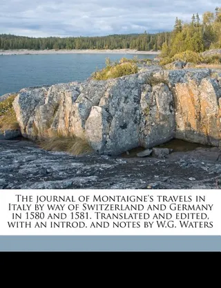 The Journal of Montaigne's Travels in Italy by Way of Switzerland and Germany in 1580 and 1581
