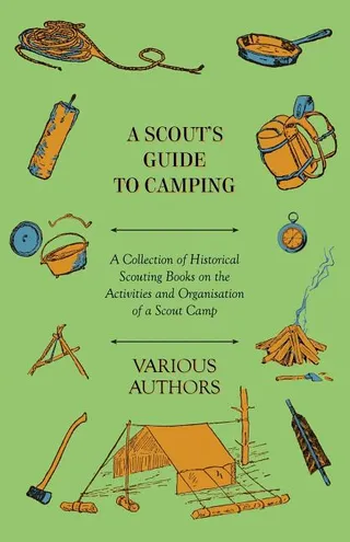 A Scout's Guide to Camping A Collection of Historical Scouting Books on the Activities and Organisation of a Scout Camp