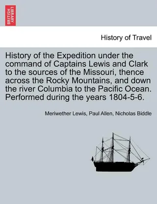History of the Expedition under the command of Captains Lewis and Clark to the sources of the Missouri, thence across the Rocky Mountains, and down the river Columbia to the Pacific Ocean. Performed during the years 1804-5-6