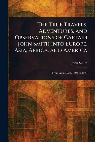 The True Travels, Adventures, and Observations of Captain John Smith Into Europe, Asia, Africa, and America